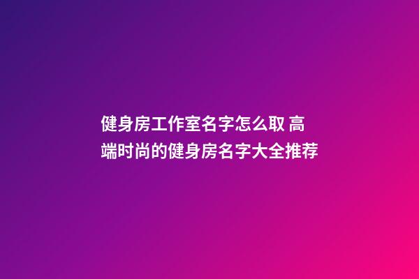 健身房工作室名字怎么取 高端时尚的健身房名字大全推荐